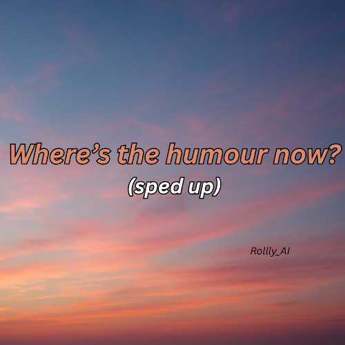 Where’s the Humour Now (Sped up)