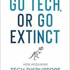[Free] EBOOK ✓ Go Tech, or Go Extinct: How Acquiring Tech Disruptors Is the Key to Su