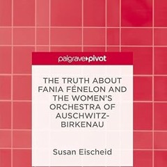 Read✔ ebook✔ ⚡PDF⚡ The Truth about Fania Fénelon and the Women’s Orchestra of Auschwitz-Birkenau