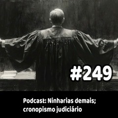 249 - Podcast: Ninharias demais; cronopismo judiciário