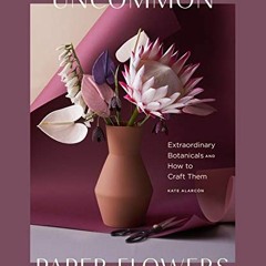 READ KINDLE 💓 Uncommon Paper Flowers: Extraordinary Botanicals and How to Craft Them