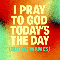 I Pray To God Today's The Day (But No Mames)