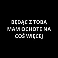 BĘDĄC Z TOBĄ MAM OCHOTĘ NA COŚ WIĘCEJ