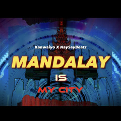 Mandalay Is My City - Kanwaiyo x Nay Say beatz