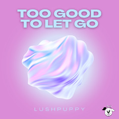 Too Good to Let Go - Lushpuppy