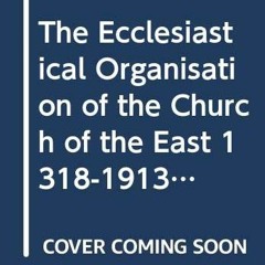 Read KINDLE 💗 The Ecclesiastical Organisation of the Church of the East 1318-1913 (C