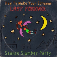 HOW TO MAKE YOUR SCREAMS LAST FOREVER - seance slumber party