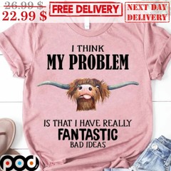 Cow I Think My Problem Is That I Have Really Fantastic Bad Ideas Shirt