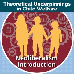 Theoretical Underpinnings in Child Welfare: Introduction to Neoliberalism and Child Welfare