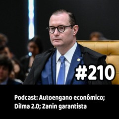 210 - Podcast: Autoengano econômico; Dilma 2.0; Zanin garantista