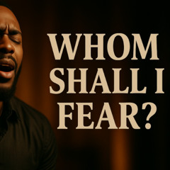 WHOM SHALL I FEAR!