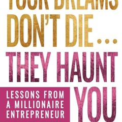 Your Dreams Don’t Die... They Haunt You: Lessons from a Millionaire Entrepreneur