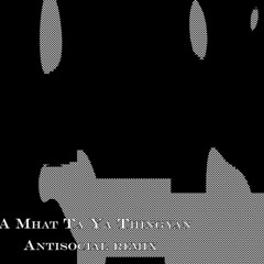 A Mat Ta Ya Thingyan - Antisocial remix