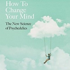 How to Change Your Mind: What the New Science of Psychedelics Teaches Us About Consciousness Dying A