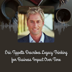Eric Tippetts Describes Legacy Thinking for Business Impact Over Time