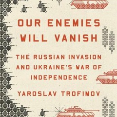 (Download Book) Our Enemies Will Vanish: The Russian Invasion and Ukraine's War of Independence - Ya