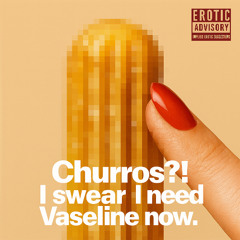 CHURROS?! I SWEAR I NEED VASELINE NOW.