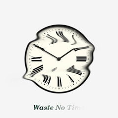 waste no time.