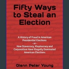 [PDF] eBOOK Read ✨ Fifty Ways to Steal an Election: How Slavocracy, Kleptocracy and Corporatism Ha