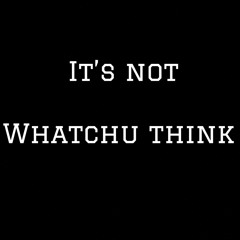 Its Not Whatchu Think