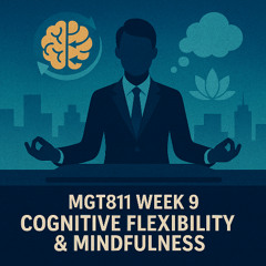 MGT811 Week 9, Cognitive Flexibility and Mindfulness