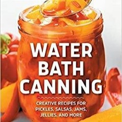 PDFDownload~ Water Bath Canning: Creative Recipes for Pickles, Salsas, Jams, Jellies, and More