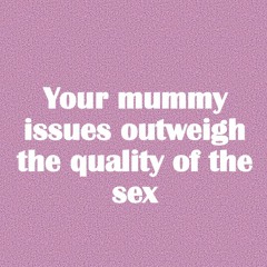 Your mummy issues outweigh the quality of the sex