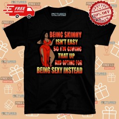 Being Skinny Is Not Easy So Im Giving That Up And Opting For Being Sexy Instead Shirt