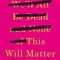 READ [KINDLE PDF EBOOK EPUB] One Day We'll All Be Dead and None of This Will Matter: