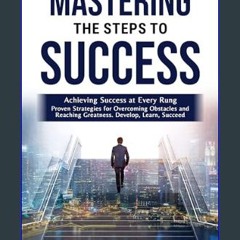 [READ] 📖 Mastering The Steps to Success: Achieving Success at Every Rung : Proven Strategies for O