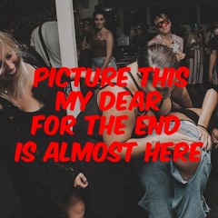 Picture this My Dear, for the End Is Almost Here