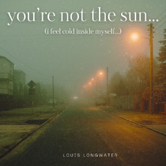 you're not the sun...(i feel cold inside myself...)