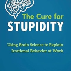 [❤READ ⚡EBOOK⚡] The Cure for Stupidity: Using Brain Science to Explain Irrational Behavior at Work