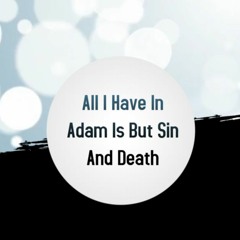 All I Have In Adam Is But Sin And Death