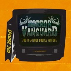 300 - Horror Vanguard's 300th Episode Double Feature!