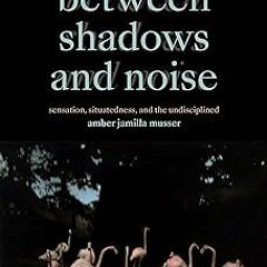 [Read/Download] [Between Shadows and Noise: Sensation, Situatedness, and the Undisciplined] [PDF -