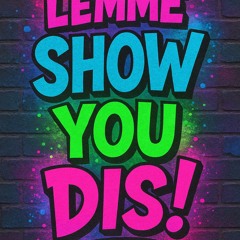 Lemme SHOW You DIS!