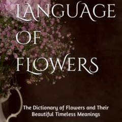 ACCESS PDF 📁 The Language of Flowers: 800 Flowers and Their Beautiful Timeless Meani