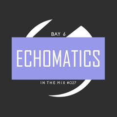Bay 6, In The Mix #027 - Echomatics