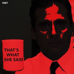 #007: THAT'S WHAT SHE SAID