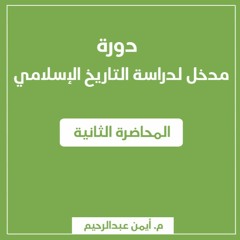 مدخل لدراسة التاريخ الإسلامي | المحاضرة الثانية - م. أيمن عبدالرحيم