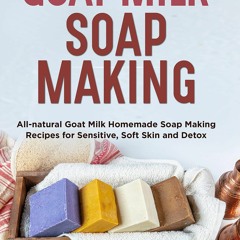 Goat Milk Soap Making: All-natural Goat Milk Homemade Soap Making Recipes for Se