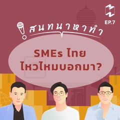 สนทนาหาทำ EP.7 | SMEs ไทย ไหวไหมบอกมา?