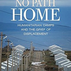 [ACCESS] [EBOOK EPUB KINDLE PDF] No Path Home: Humanitarian Camps and the Grief of Di