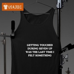 Getting Touched During Seven Up Is The Last Time I Felt Something Shirts