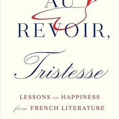 [Access] EBOOK 📦 Au Revoir, Tristesse: Lessons in Happiness from French Literature b