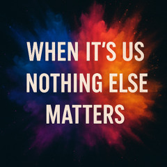 When it’s us, nothing else matters