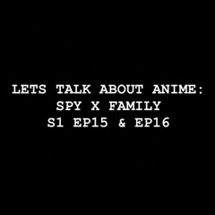 Let’s Talk About Anime: Spy X Family S1 EP15 & EP16