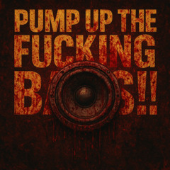 PUMP UP THE FUCKING BASS!