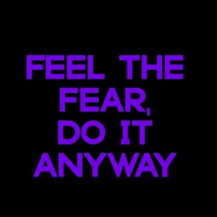 Feel the fear, do it anyway